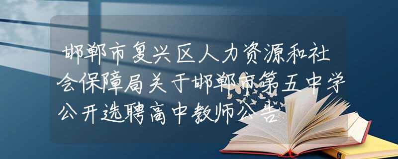 邯鄲市復興區(qū)人力資源和社會保障局關于邯鄲市第五中學公開選聘高中教師公告