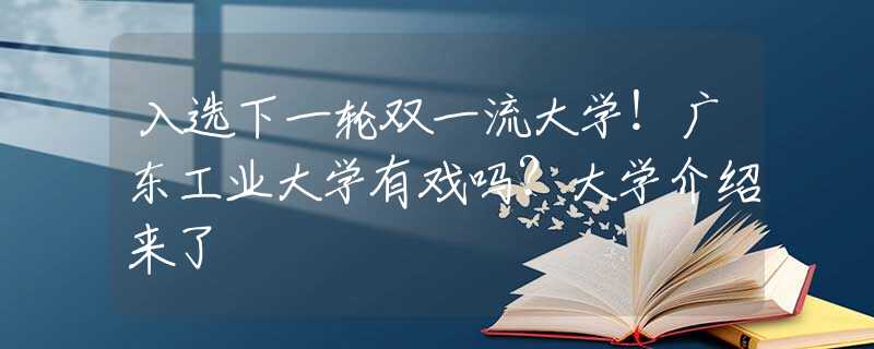 入選下一輪雙一流大學(xué)！廣東工業(yè)大學(xué)有戲嗎？大學(xué)介紹來了