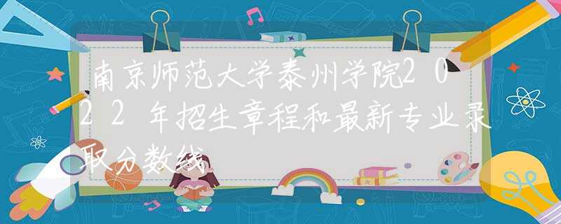 南京師范大學(xué)泰州學(xué)院2022年招生章程和最新專業(yè)錄取分?jǐn)?shù)線
