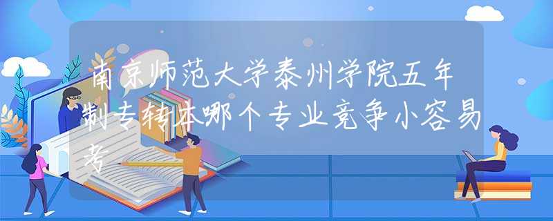 南京師范大學(xué)泰州學(xué)院五年制專轉(zhuǎn)本哪個(gè)專業(yè)競(jìng)爭(zhēng)小容易考