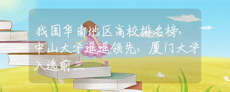 我國(guó)華南地區(qū)高校排名榜，中山大學(xué)遙遙領(lǐng)先，廈門大學(xué)入選前三