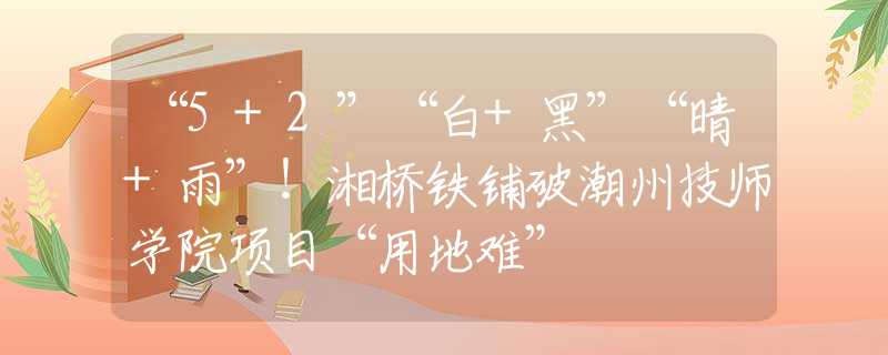“5+2”“白+黑”“晴+雨”！湘橋鐵鋪破潮州技師學(xué)院項目“用地難”