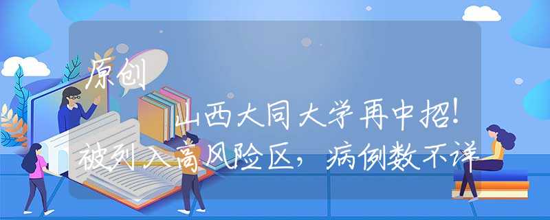 原創(chuàng)
            山西大同大學再中招！被列入高風險區(qū)，病例數(shù)不詳，學生：崩潰了