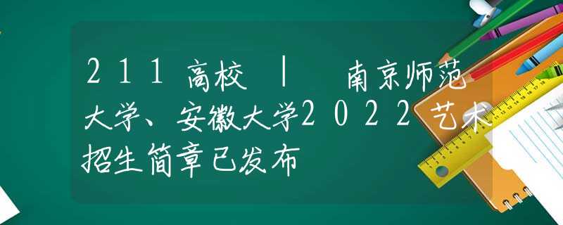211高校 | 南京師范大學、安徽大學2022藝術(shù)招生簡章已發(fā)布