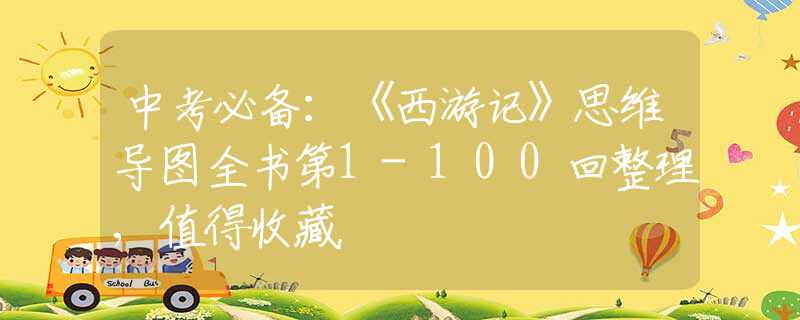 中考必備：《西游記》思維導(dǎo)圖全書(shū)第1-100回整理,值得收藏