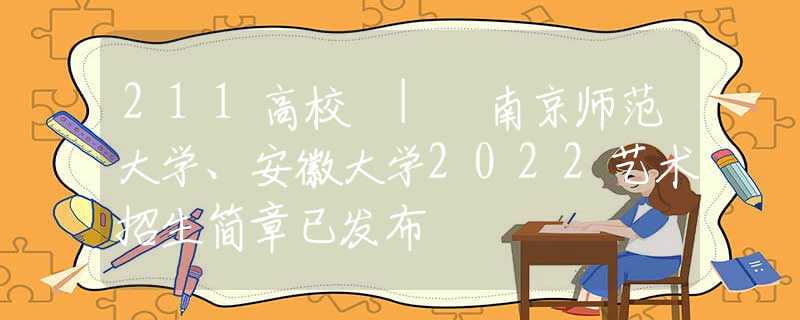 211高校 | 南京師范大學(xué)、安徽大學(xué)2022藝術(shù)招生簡章已發(fā)布