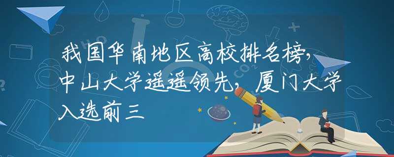 我國(guó)華南地區(qū)高校排名榜，中山大學(xué)遙遙領(lǐng)先，廈門(mén)大學(xué)入選前三