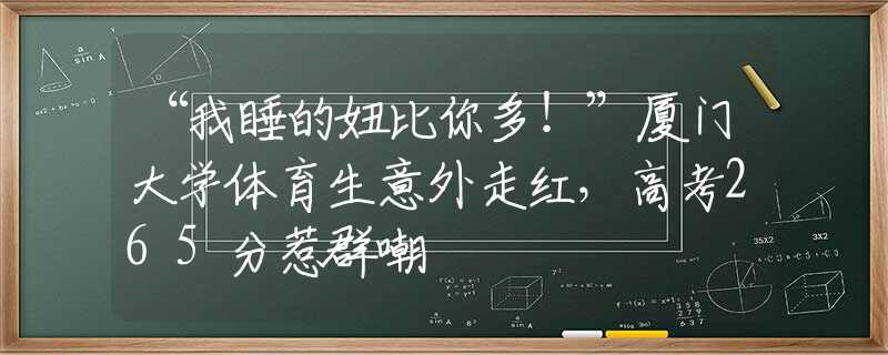 “我睡的妞比你多！”廈門大學(xué)體育生意外走紅，高考265分惹群嘲
