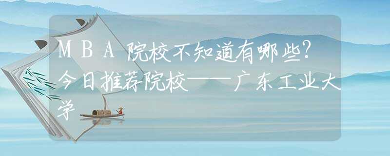 MBA院校不知道有哪些？今日推薦院?！獜V東工業(yè)大學(xué)