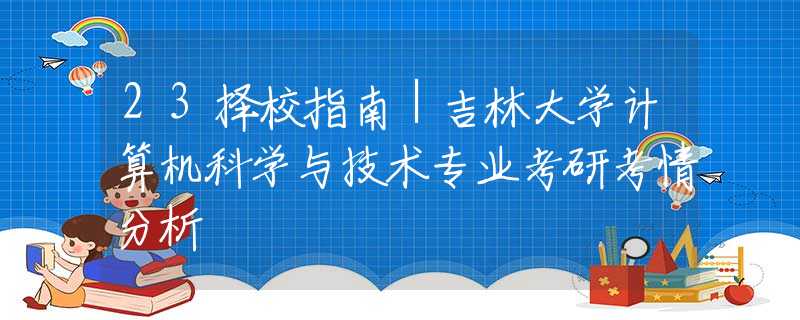 23擇校指南｜吉林大學(xué)計算機科學(xué)與技術(shù)專業(yè)考研考情分析