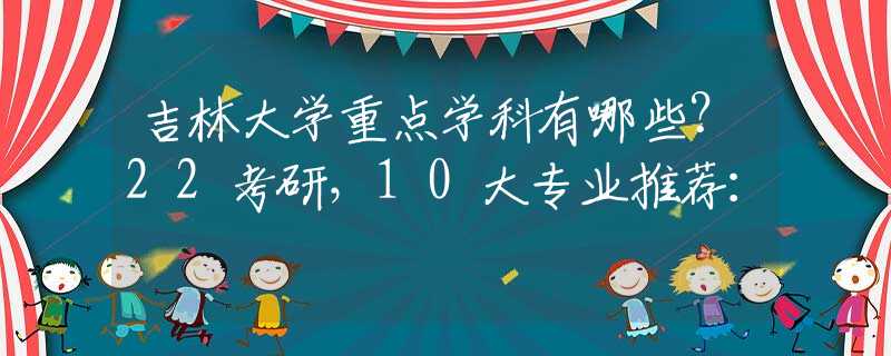 吉林大學(xué)重點(diǎn)學(xué)科有哪些？22考研，10大專業(yè)推薦：