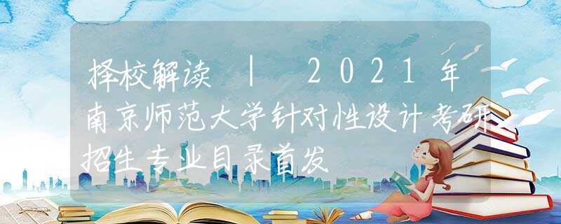 擇校解讀 | 2021年南京師范大學(xué)針對(duì)性設(shè)計(jì)考研招生專業(yè)目錄首發(fā)