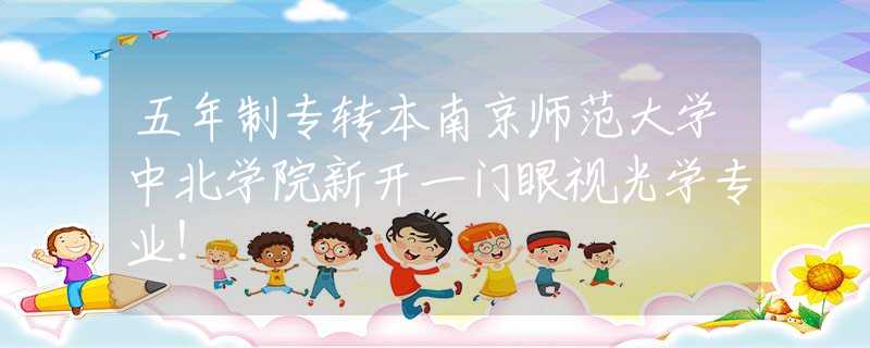 五年制專轉(zhuǎn)本南京師范大學(xué)中北學(xué)院新開一門眼視光學(xué)專業(yè)！