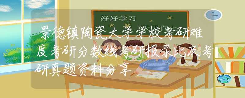 景德鎮(zhèn)陶瓷大學(xué)學(xué)校考研難度考研分?jǐn)?shù)線考研報錄比及考研真題資料分享
