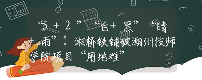 “5+2”“白+黑”“晴+雨”！湘橋鐵鋪破潮州技師學(xué)院項(xiàng)目“用地難”