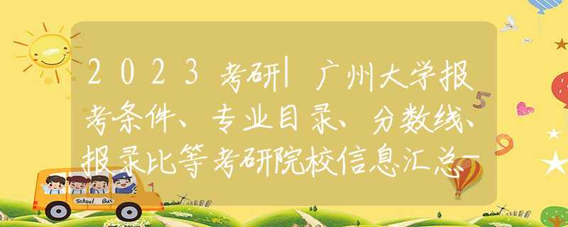 2023考研|廣州大學(xué)報(bào)考條件、專業(yè)目錄、分?jǐn)?shù)線、報(bào)錄比等考研院校信息匯總-71