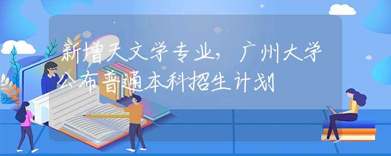 新增天文學專業(yè)，廣州大學公布普通本科招生計劃