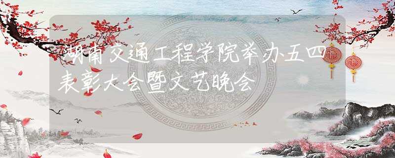 湖南交通工程學(xué)院舉辦五四表彰大會暨文藝晚會