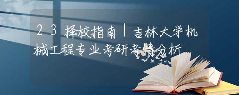 23擇校指南｜吉林大學機械工程專業(yè)考研考情分析