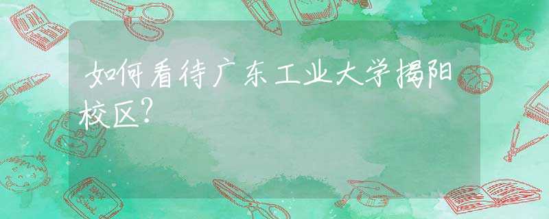 如何看待廣東工業(yè)大學(xué)揭陽(yáng)校區(qū)？
