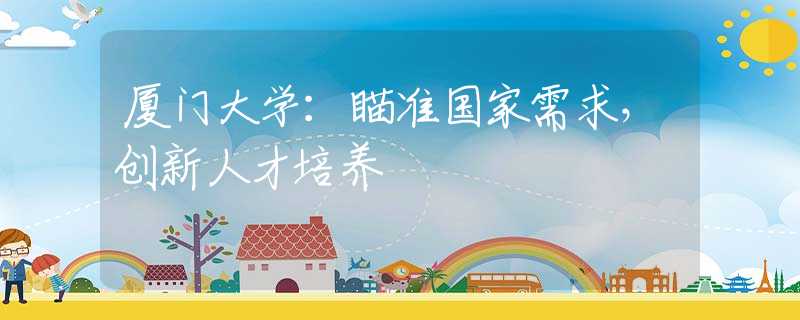 廈門大學：瞄準國家需求，創(chuàng)新人才培養(yǎng)