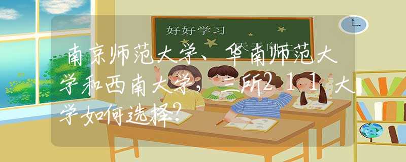 南京師范大學(xué)、華南師范大學(xué)和西南大學(xué)，三所211大學(xué)如何選擇？