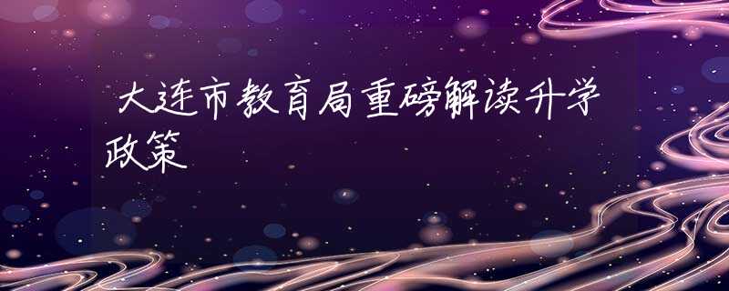 大連市教育局重磅解讀升學(xué)政策
