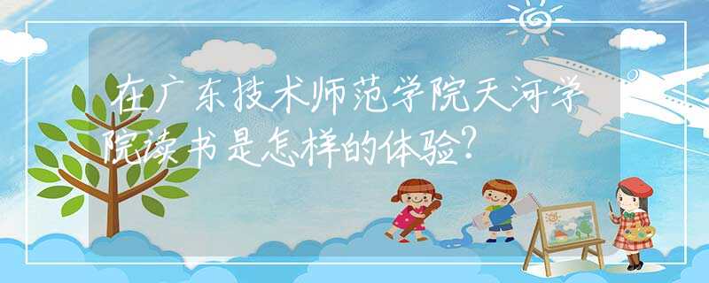 在廣東技術師范學院天河學院讀書是怎樣的體驗？