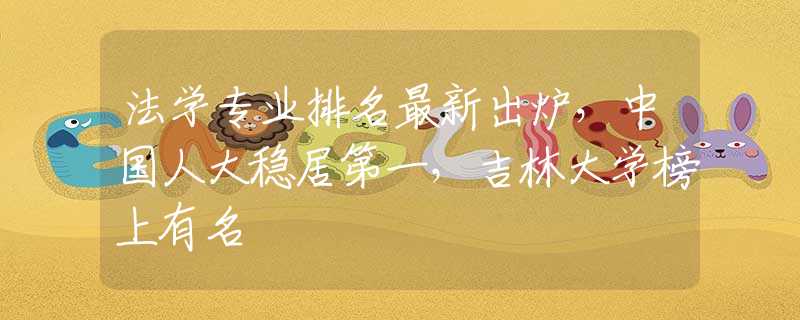 法學專業(yè)排名最新出爐，中國人大穩(wěn)居第一，吉林大學榜上有名