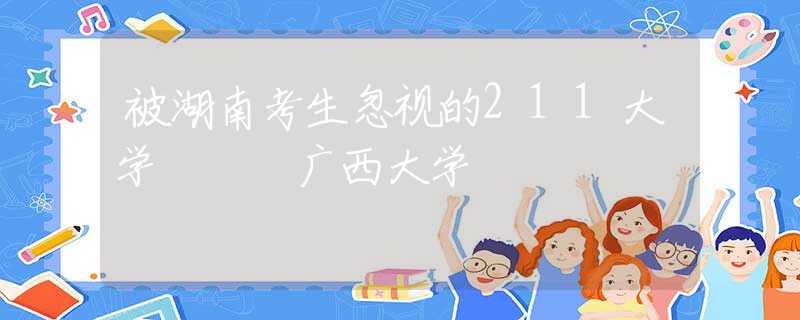 被湖南考生忽視的211大學(xué) – 廣西大學(xué)