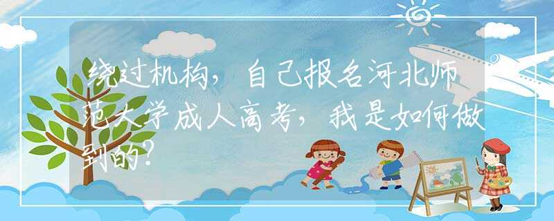 繞過機(jī)構(gòu)，自己報名河北師范大學(xué)成人高考，我是如何做到的？