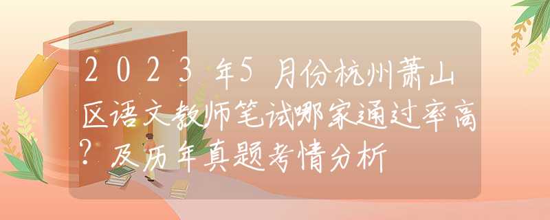 2023年5月份杭州蕭山區(qū)語文教師筆試哪家通過率高？及歷年真題考情分析