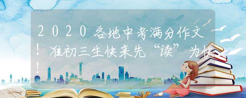 2020各地中考滿分作文！準(zhǔn)初三生快來先“讀”為快！
