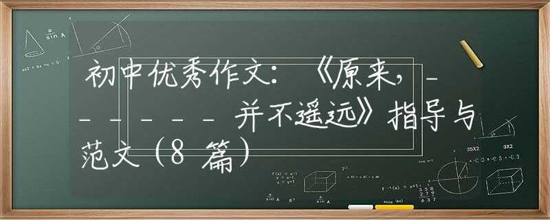初中優(yōu)秀作文：《原來，______并不遙遠(yuǎn)》指導(dǎo)與范文（8篇）