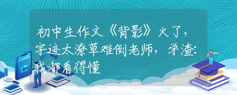 初中生作文《背影》火了，字跡太潦草難倒老師，學渣：我都看得懂