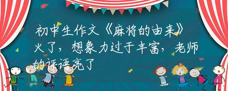 初中生作文《麻將的由來》火了，想象力過于豐富，老師的評語亮了