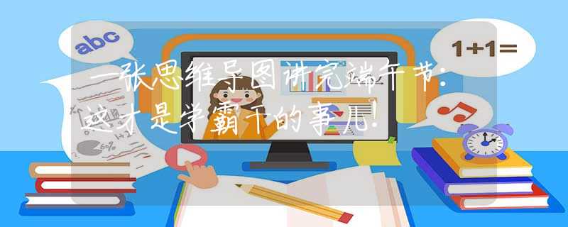 一張思維導(dǎo)圖講完端午節(jié)：這才是學(xué)霸干的事兒！