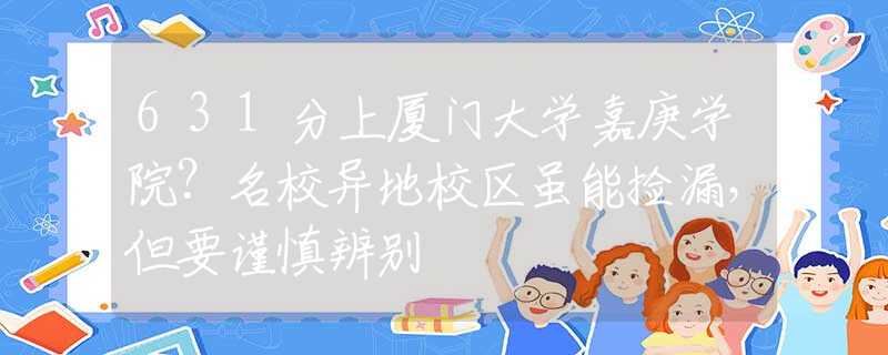 631分上廈門大學嘉庚學院？名校異地校區(qū)雖能撿漏，但要謹慎辨別