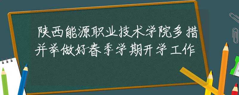 陜西能源職業(yè)技術(shù)學(xué)院多措并舉做好春季學(xué)期開學(xué)工作
