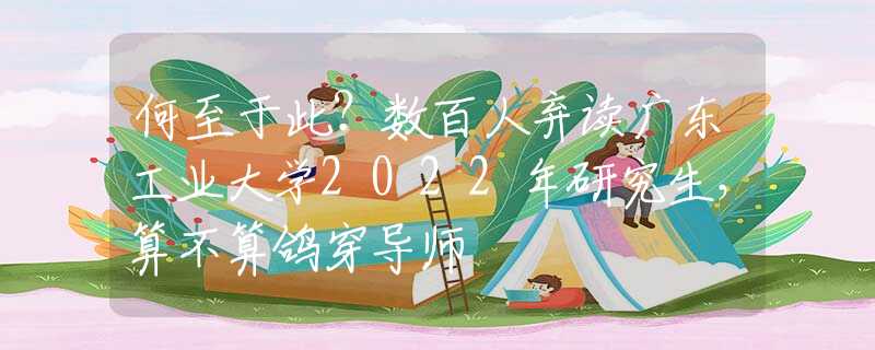 何至于此？數(shù)百人棄讀廣東工業(yè)大學(xué)2022年研究生，算不算鴿穿導(dǎo)師