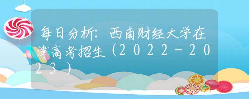 每日分析：西南財經大學在津高考招生（2022-2023）
