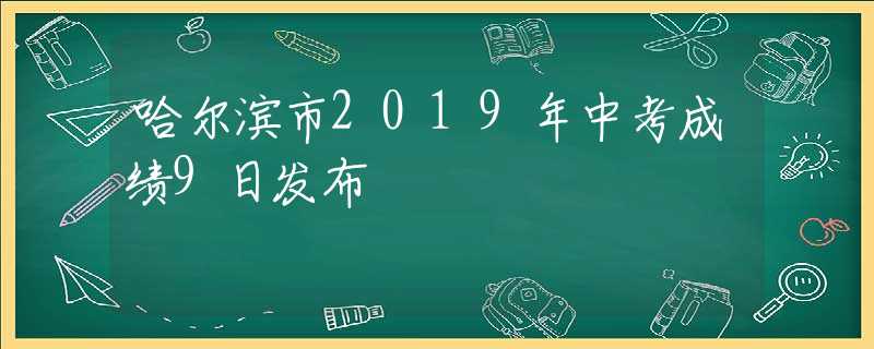 哈爾濱市2019年中考成績9日發(fā)布