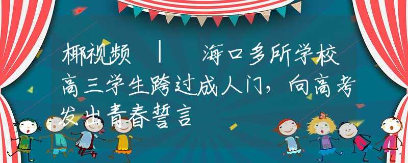 椰視頻 | 海口多所學(xué)校高三學(xué)生跨過成人門，向高考發(fā)出青春誓言