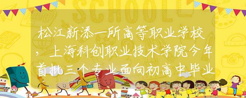 松江新添一所高等職業(yè)學校，上?？苿?chuàng)職業(yè)技術(shù)學院今年首批三個專業(yè)面向初高中畢業(yè)生招生
