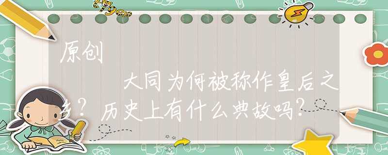 原創(chuàng)
            大同為何被稱作皇后之鄉(xiāng)？歷史上有什么典故嗎？