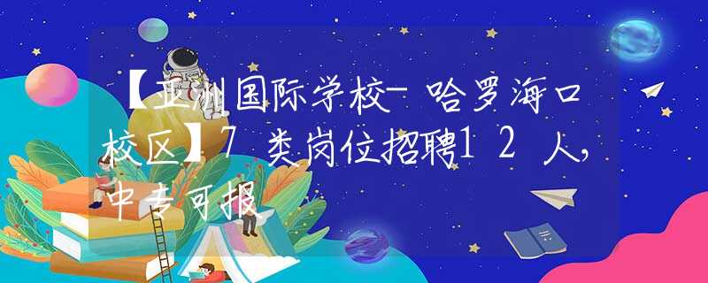 【亞洲國(guó)際學(xué)校-哈羅?？谛^(qū)】7類(lèi)崗位招聘12人，中專(zhuān)可報(bào)