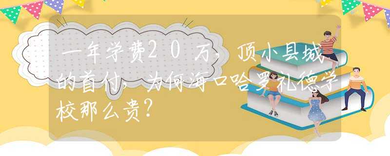 一年學(xué)費20萬，頂小縣城的首付，為何?？诠_禮德學(xué)校那么貴？