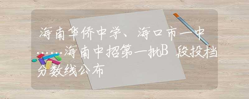 海南華僑中學(xué)、?？谑幸恢小Ｄ现姓械谝慌鶥段投檔分?jǐn)?shù)線公布