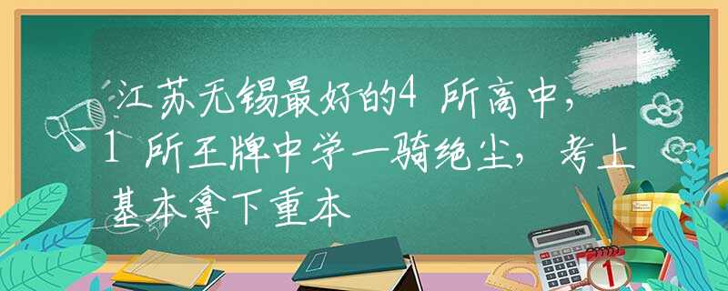江蘇無錫最好的4所高中，1所王牌中學(xué)一騎絕塵，考上基本拿下重本