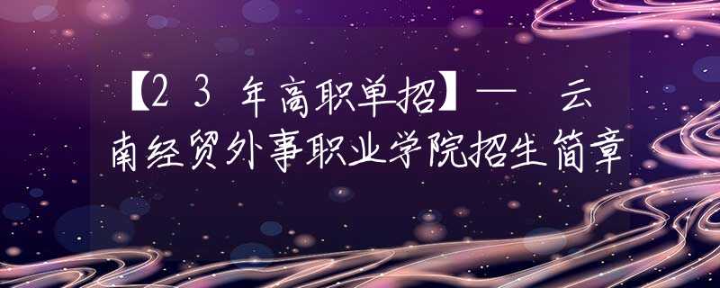 【23年高職單招】— 云南經(jīng)貿(mào)外事職業(yè)學(xué)院招生簡(jiǎn)章